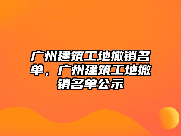 廣州建筑工地撤銷名單，廣州建筑工地撤銷名單公示