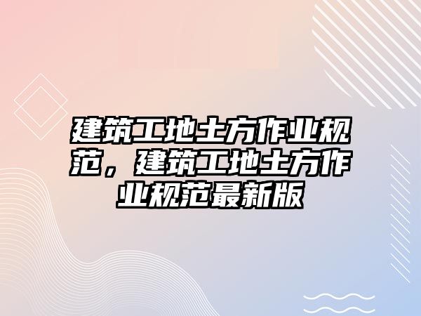 建筑工地土方作業(yè)規(guī)范，建筑工地土方作業(yè)規(guī)范最新版