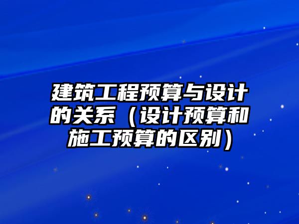 建筑工程預(yù)算與設(shè)計的關(guān)系（設(shè)計預(yù)算和施工預(yù)算的區(qū)別）