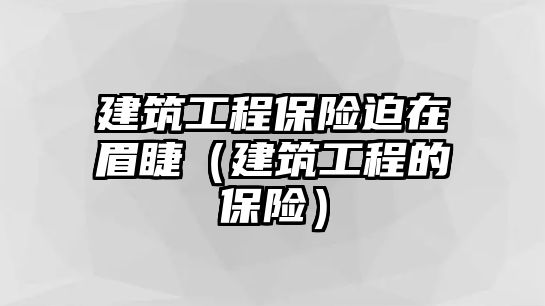 建筑工程保險迫在眉睫（建筑工程的保險）