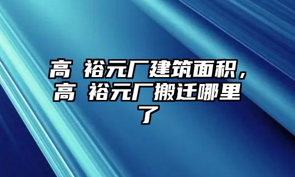 高埗裕元廠建筑面積，高埗裕元廠搬遷哪里了