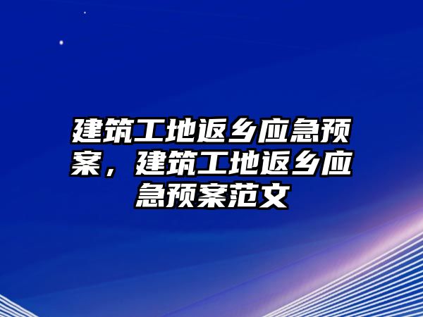 建筑工地返鄉(xiāng)應急預案，建筑工地返鄉(xiāng)應急預案范文