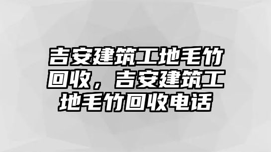 吉安建筑工地毛竹回收，吉安建筑工地毛竹回收電話(huà)