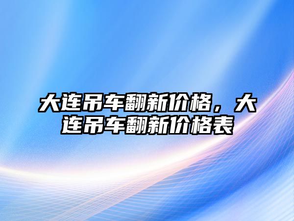 大連吊車翻新價格，大連吊車翻新價格表