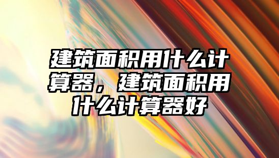 建筑面積用什么計(jì)算器，建筑面積用什么計(jì)算器好