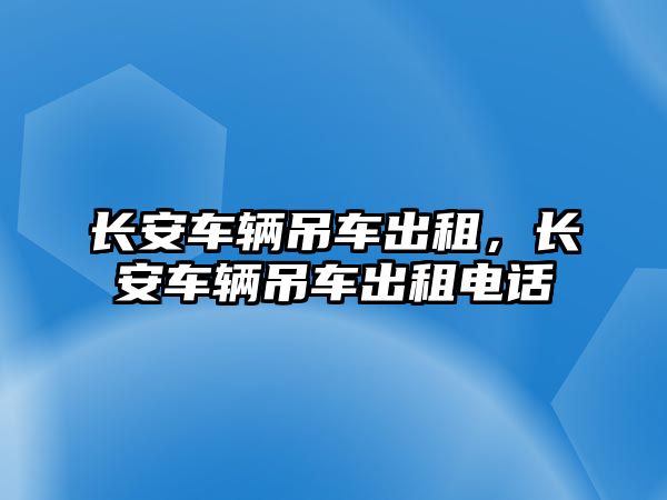 長安車輛吊車出租，長安車輛吊車出租電話