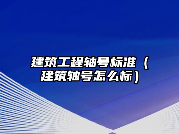 建筑工程軸號標準（建筑軸號怎么標）