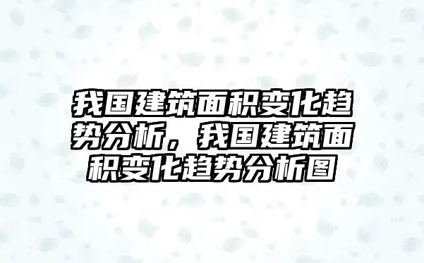 我國建筑面積變化趨勢分析，我國建筑面積變化趨勢分析圖