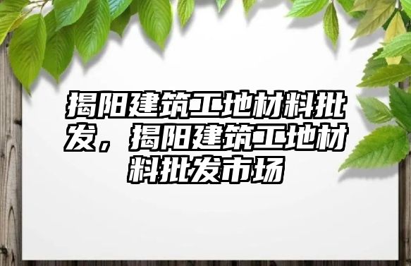 揭陽(yáng)建筑工地材料批發(fā)，揭陽(yáng)建筑工地材料批發(fā)市場(chǎng)