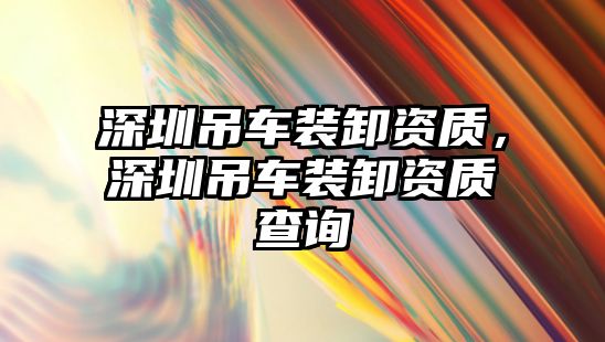 深圳吊車裝卸資質，深圳吊車裝卸資質查詢