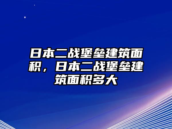 日本二戰(zhàn)堡壘建筑面積，日本二戰(zhàn)堡壘建筑面積多大