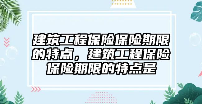 建筑工程保險保險期限的特點(diǎn)，建筑工程保險保險期限的特點(diǎn)是