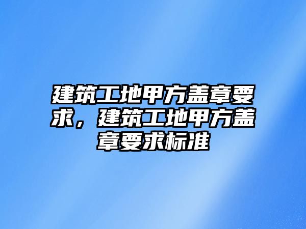 建筑工地甲方蓋章要求，建筑工地甲方蓋章要求標準