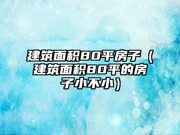 建筑面積80平房子（建筑面積80平的房子小不小）