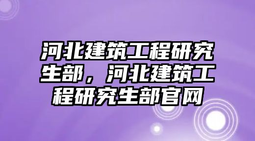 河北建筑工程研究生部，河北建筑工程研究生部官網(wǎng)