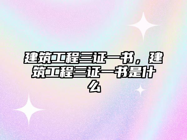 建筑工程三證一書，建筑工程三證一書是什么