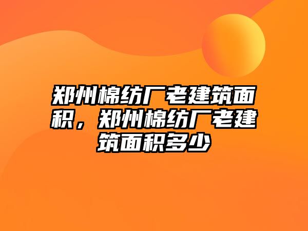 鄭州棉紡廠老建筑面積，鄭州棉紡廠老建筑面積多少