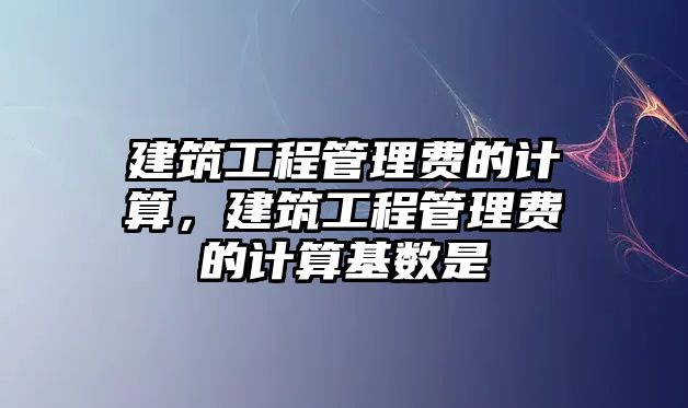 建筑工程管理費的計算，建筑工程管理費的計算基數是