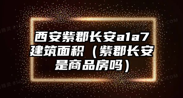 西安紫郡長安a1a7建筑面積（紫郡長安是商品房嗎）