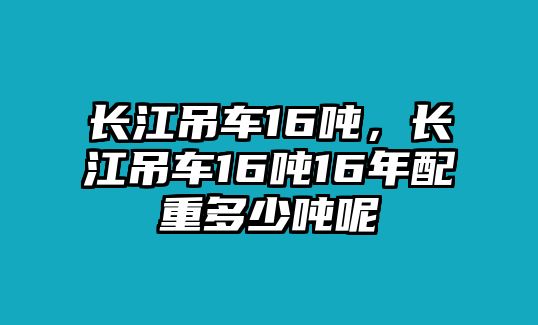 長江吊車16噸，長江吊車16噸16年配重多少噸呢