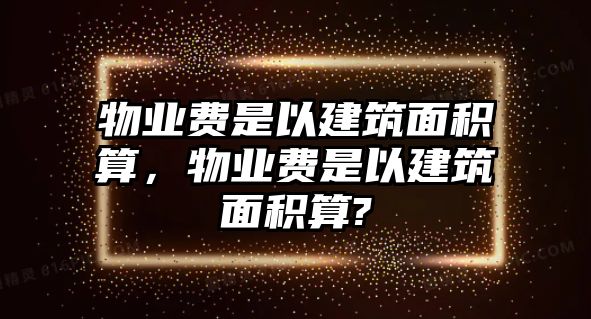 物業(yè)費(fèi)是以建筑面積算，物業(yè)費(fèi)是以建筑面積算?