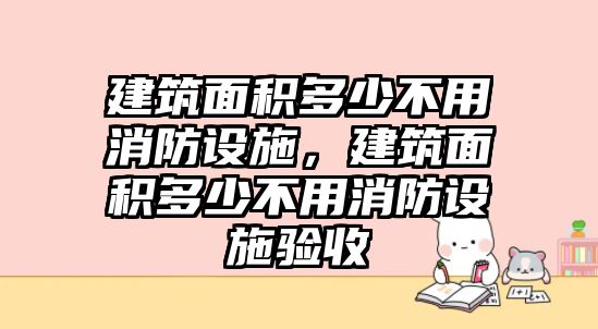 建筑面積多少不用消防設(shè)施，建筑面積多少不用消防設(shè)施驗(yàn)收