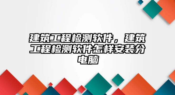 建筑工程檢測軟件，建筑工程檢測軟件怎樣安裝分電腦