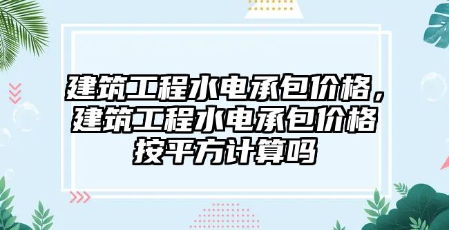 建筑工程水電承包價格，建筑工程水電承包價格按平方計算嗎