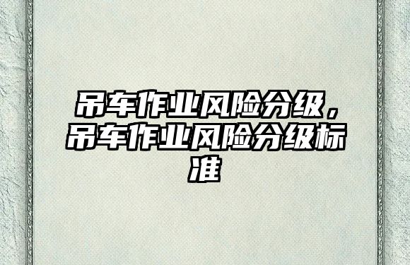 吊車作業(yè)風(fēng)險分級，吊車作業(yè)風(fēng)險分級標(biāo)準(zhǔn)