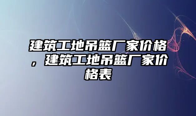 建筑工地吊籃廠家價格，建筑工地吊籃廠家價格表