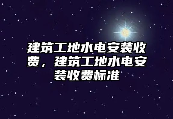 建筑工地水電安裝收費(fèi)，建筑工地水電安裝收費(fèi)標(biāo)準(zhǔn)