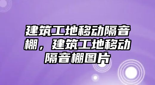 建筑工地移動隔音棚，建筑工地移動隔音棚圖片