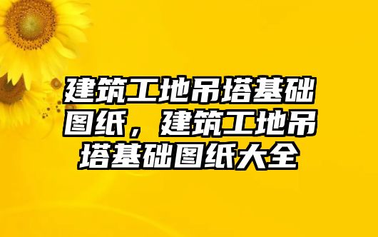 建筑工地吊塔基礎(chǔ)圖紙，建筑工地吊塔基礎(chǔ)圖紙大全