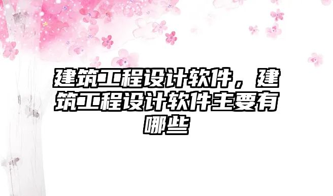 建筑工程設(shè)計軟件，建筑工程設(shè)計軟件主要有哪些