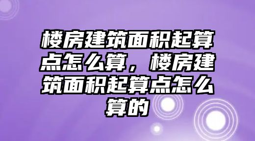 樓房建筑面積起算點(diǎn)怎么算，樓房建筑面積起算點(diǎn)怎么算的