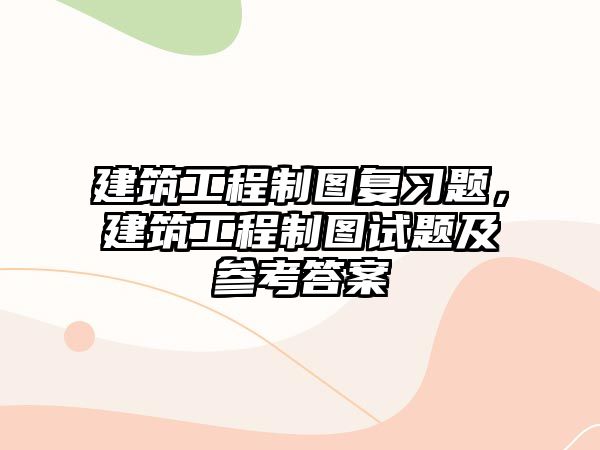 建筑工程制圖復習題，建筑工程制圖試題及參考答案