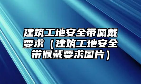 建筑工地安全帶佩戴要求（建筑工地安全帶佩戴要求圖片）