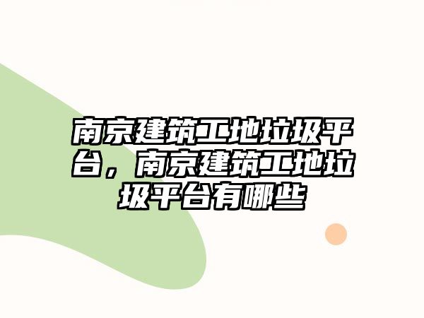 南京建筑工地垃圾平臺(tái)，南京建筑工地垃圾平臺(tái)有哪些