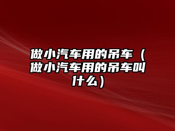 做小汽車用的吊車（做小汽車用的吊車叫什么）