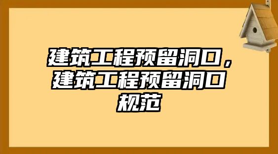 建筑工程預留洞口，建筑工程預留洞口規(guī)范