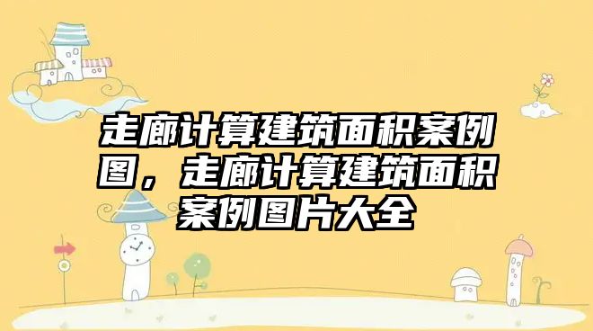 走廊計算建筑面積案例圖，走廊計算建筑面積案例圖片大全