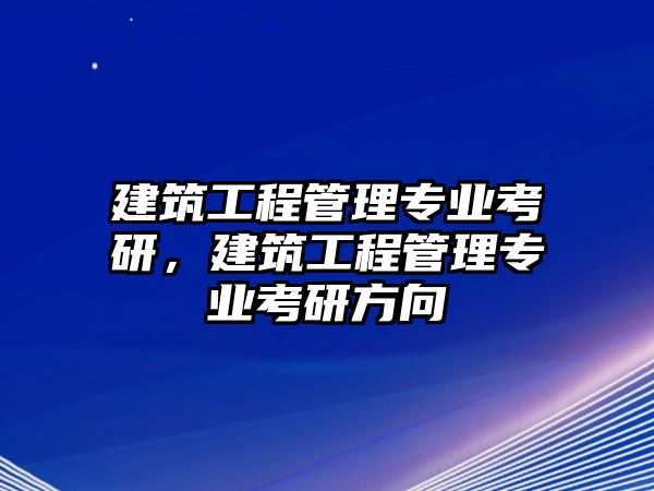 建筑工程管理專業(yè)考研，建筑工程管理專業(yè)考研方向