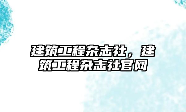 建筑工程雜志社，建筑工程雜志社官網(wǎng)