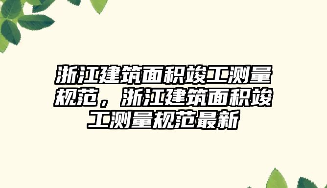 浙江建筑面積竣工測(cè)量規(guī)范，浙江建筑面積竣工測(cè)量規(guī)范最新