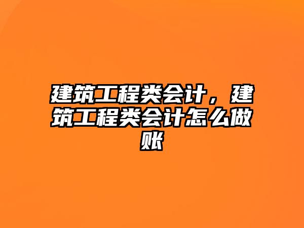 建筑工程類會計，建筑工程類會計怎么做賬