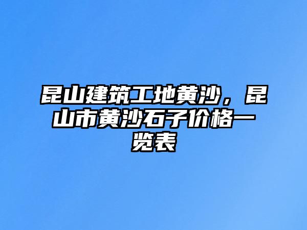 昆山建筑工地黃沙，昆山市黃沙石子價(jià)格一覽表