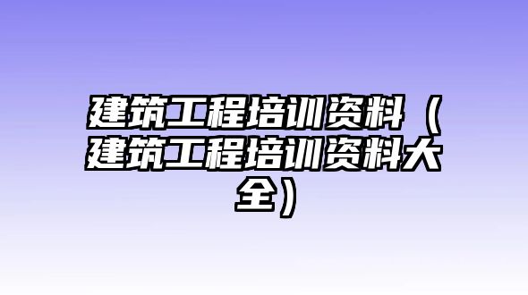 建筑工程培訓(xùn)資料（建筑工程培訓(xùn)資料大全）