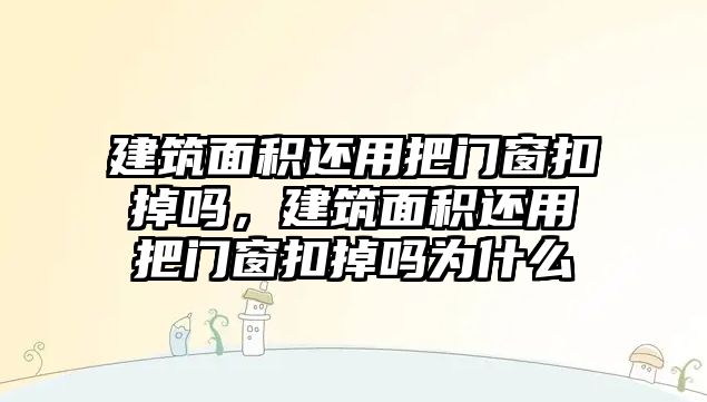 建筑面積還用把門窗扣掉嗎，建筑面積還用把門窗扣掉嗎為什么