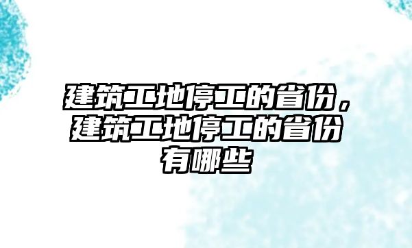 建筑工地停工的省份，建筑工地停工的省份有哪些