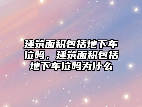 建筑面積包括地下車位嗎，建筑面積包括地下車位嗎為什么